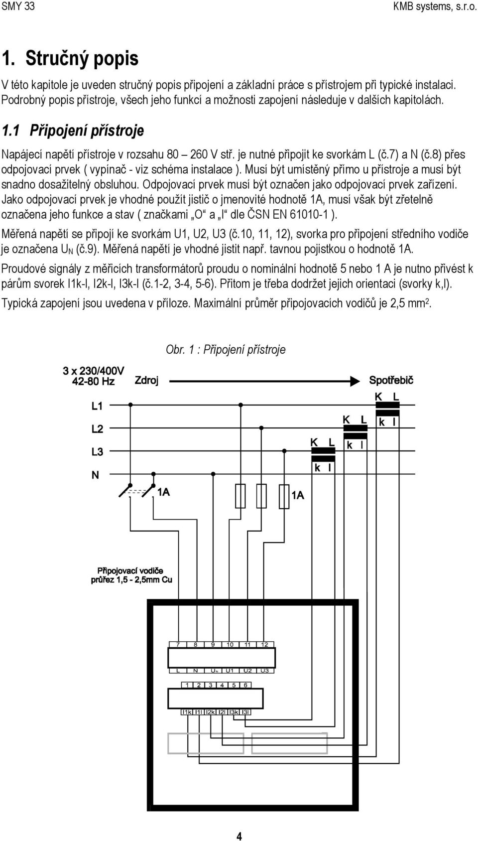 je nutné připojit ke svorkám L (č.7) a N (č.8) přes odpojovací prvek ( vypínač - viz schéma instalace ). Musí být umístěný přímo u přístroje a musí být snadno dosažitelný obsluhou.