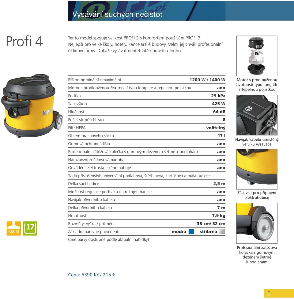 Příkon nominální / maximální 1200 W / 1400 W Motor s prodlouženou životností typu long life a tepelnou pojistkou 29 kpa Sací výkon 425 W 64 db Počet stupňů filtrace 8 Filtr HEPA volitelný Objem