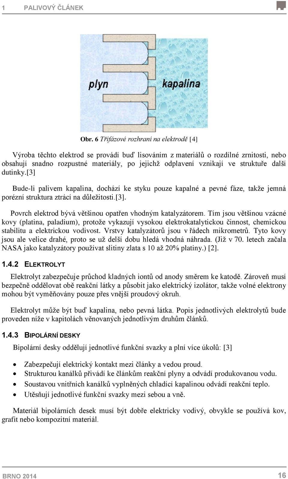 Tím jsou většinou vzácné kovy (platina, paladium), protože vykazují vysokou elektrokatalytickou činnost, chemickou stabilitu a elektrickou vodivost. Vrstvy katalyzátorů jsou v řádech mikrometrů.