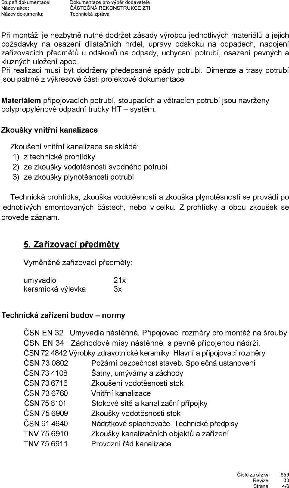 Dimenze a trasy potrubí jsou patrné z výkresové části projektové dokumentace. Materiálem připojovacích potrubí, stoupacích a větracích potrubí jsou navrženy polypropylénové odpadní trubky HT systém.