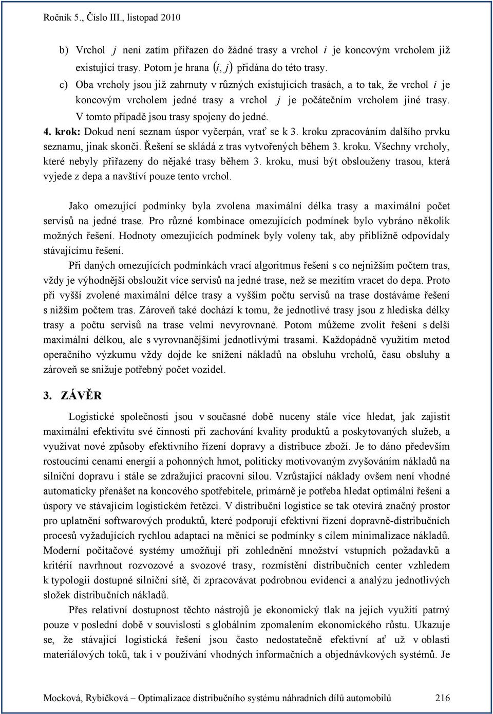 V tomto případě jsou trasy spojeny do jedné. 4. krok: Dokud není seznam úspor vyčerpán, vrať se k 3. kroku zpracováním dalšího prvku seznamu, jinak skonči. Řešení se skládá z tras vytvořených během 3.