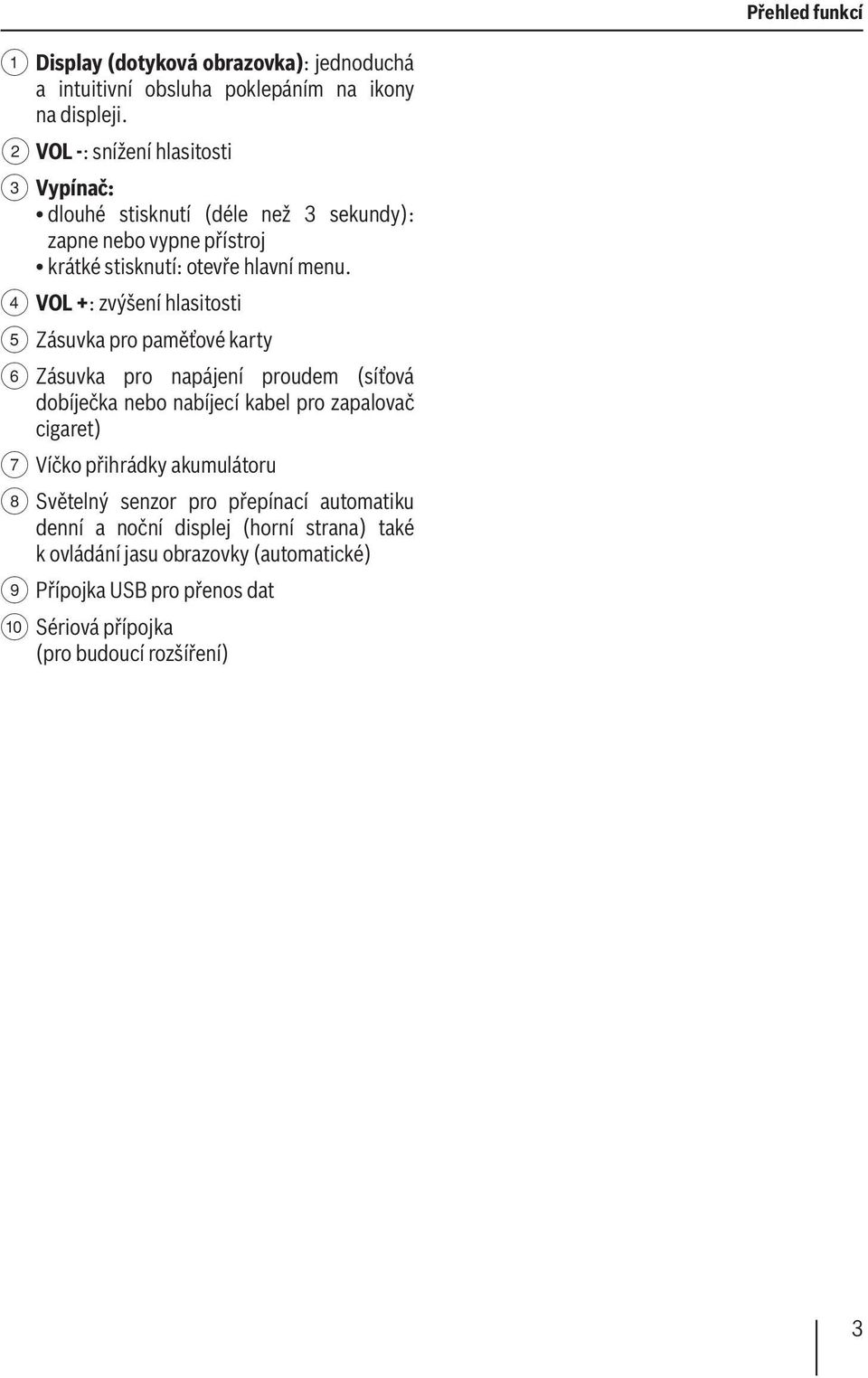 4 VOL +: zvýšení hlasitosti 5 Zásuvka pro paměťové karty 6 Zásuvka pro napájení proudem (síťová dobíječka nebo nabíjecí kabel pro zapalovač cigaret) 7 Víčko