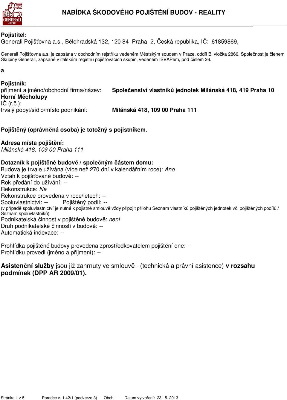 a Pojistník: příjmení a jméno/obchodní firma/název: Společenství vlastníků jednotek Milánská 418, 419 Praha 10 Horní Měcholupy IČ (r.č.): trvalý pobyt/sídlo/místo podnikání: Milánská 418, 109 00 Praha 111 Pojištěný (oprávněná osoba) je totožný s pojistníkem.