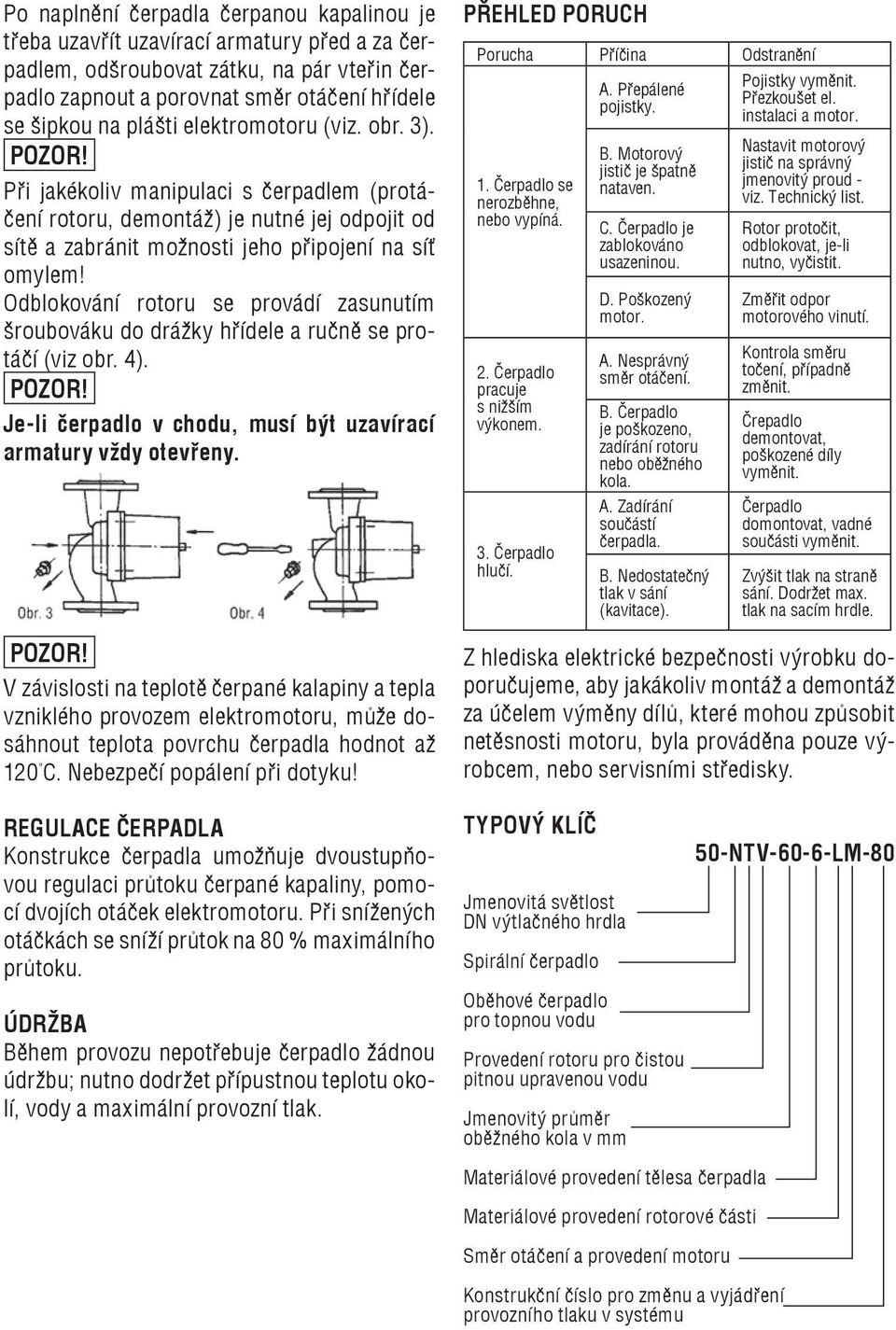 Odblokování rotoru se provádí zasunutím šroubováku do drážky hřídele a ručně se protáčí (viz obr. 4). Je-li čerpadlo v chodu, musí být uzavírací armatury vždy otevřeny.