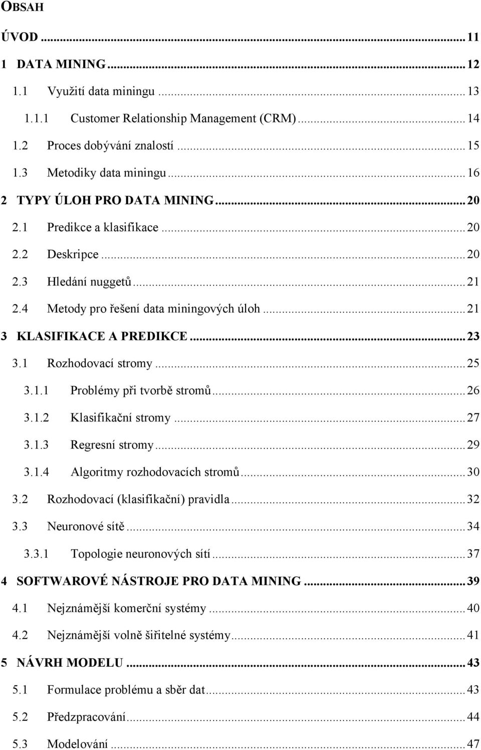 1 Rozhodovací stromy...25 3.1.1 Problémy při tvorbě stromů...26 3.1.2 Klasifikační stromy...27 3.1.3 Regresní stromy...29 3.1.4 Algoritmy rozhodovacích stromů...30 3.