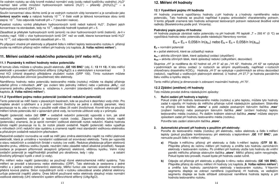 V čisté vodě je látková koncentrace obou iontů stejná: 10 7. Toto odpovídá hodnotě ph = 7 (neutrální reakce). Kyselost roztoku vzniká přebytkem hydroxoniových iontů neboli kationů H 3 O +.