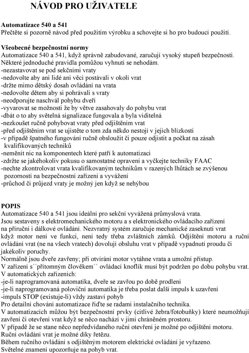 -nezastavovat se pod sekčními vraty -nedovolte aby ani lidé ani věci postávali v okolí vrat -držte mimo dětský dosah ovládání na vrata -nedovolte dětem aby si pohrávali s vraty -neodporujte naschvál