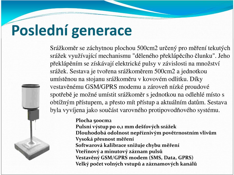 Díky vestavěnému GSM/GPRS modemu a zároveň nízké proudové spotřebě je možné umístit srážkoměr s jednotkou na odlehlé místo s obtížným přístupem, a přesto mít přístup a aktuálním datům.