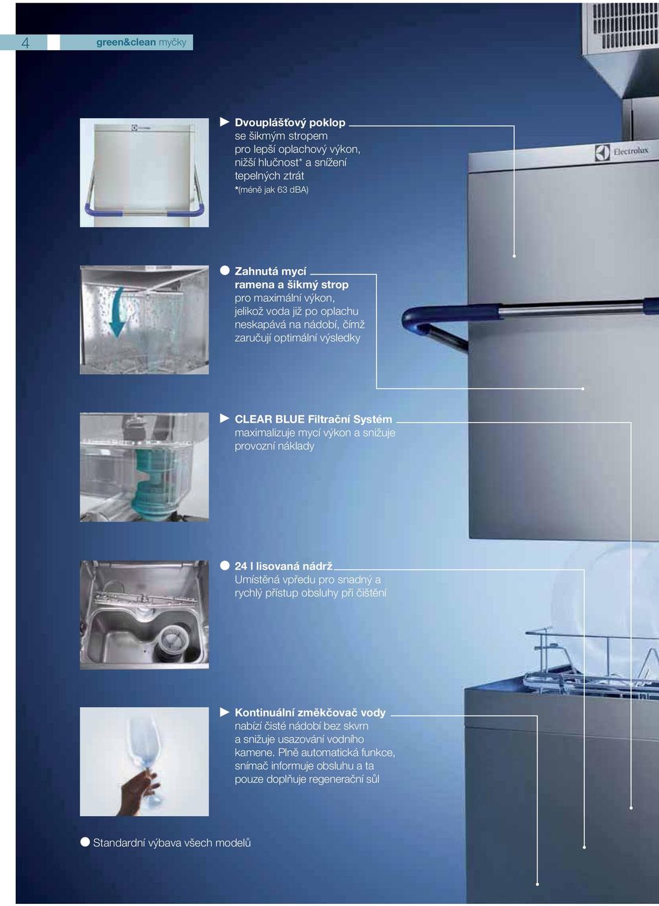 maximalizuje mycí výkon a snižuje provozní náklady 24 l lisovaná nádrž Umístěná vpředu pro snadný a rychlý přístup obsluhy při čištění Kontinuální změkčovač vody