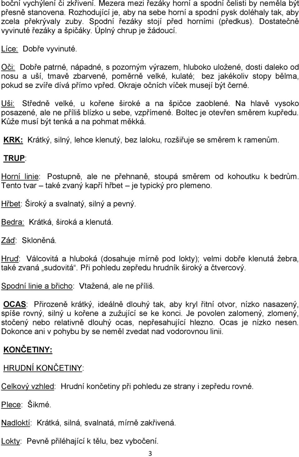 Oči: Dobře patrné, nápadné, s pozorným výrazem, hluboko uložené, dosti daleko od nosu a uší, tmavě zbarvené, poměrně velké, kulaté; bez jakékoliv stopy bělma, pokud se zvíře dívá přímo vpřed.