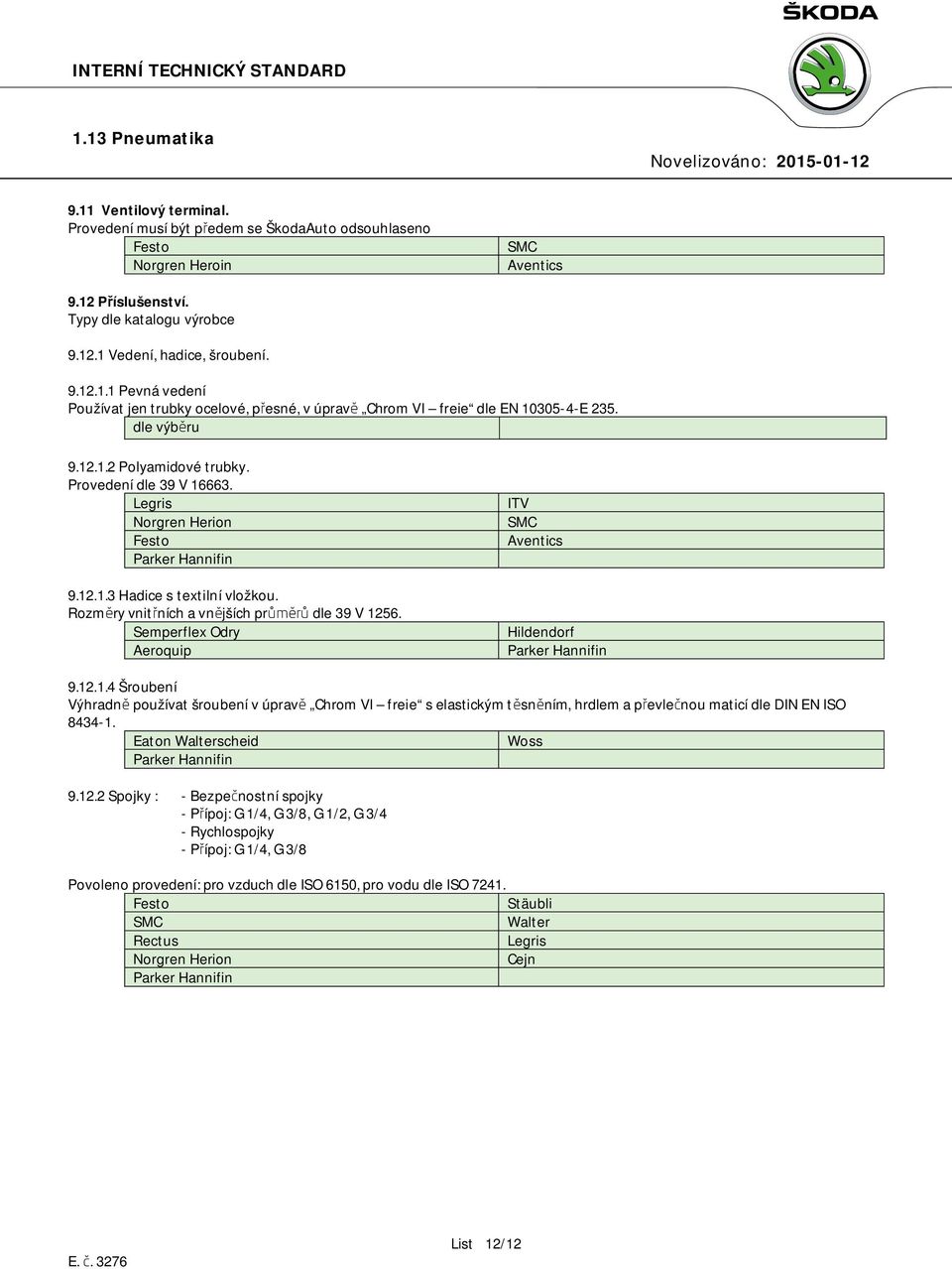 12.1.4 Šroubení Výhradně používat šroubení v úpravě Chrom VI freie s elastickým těsněním, hrdlem a převlečnou maticí dle DIN EN ISO 8434-1. Eaton Walterscheid Woss 9.12.2 Spojky : - Bezpečnostní spojky - Přípoj: G 1/4, G 3/8, G 1/2, G 3/4 - Rychlospojky - Přípoj: G 1/4, G 3/8 Povoleno provedení: pro vzduch dle ISO 6150, pro vodu dle ISO 7241.
