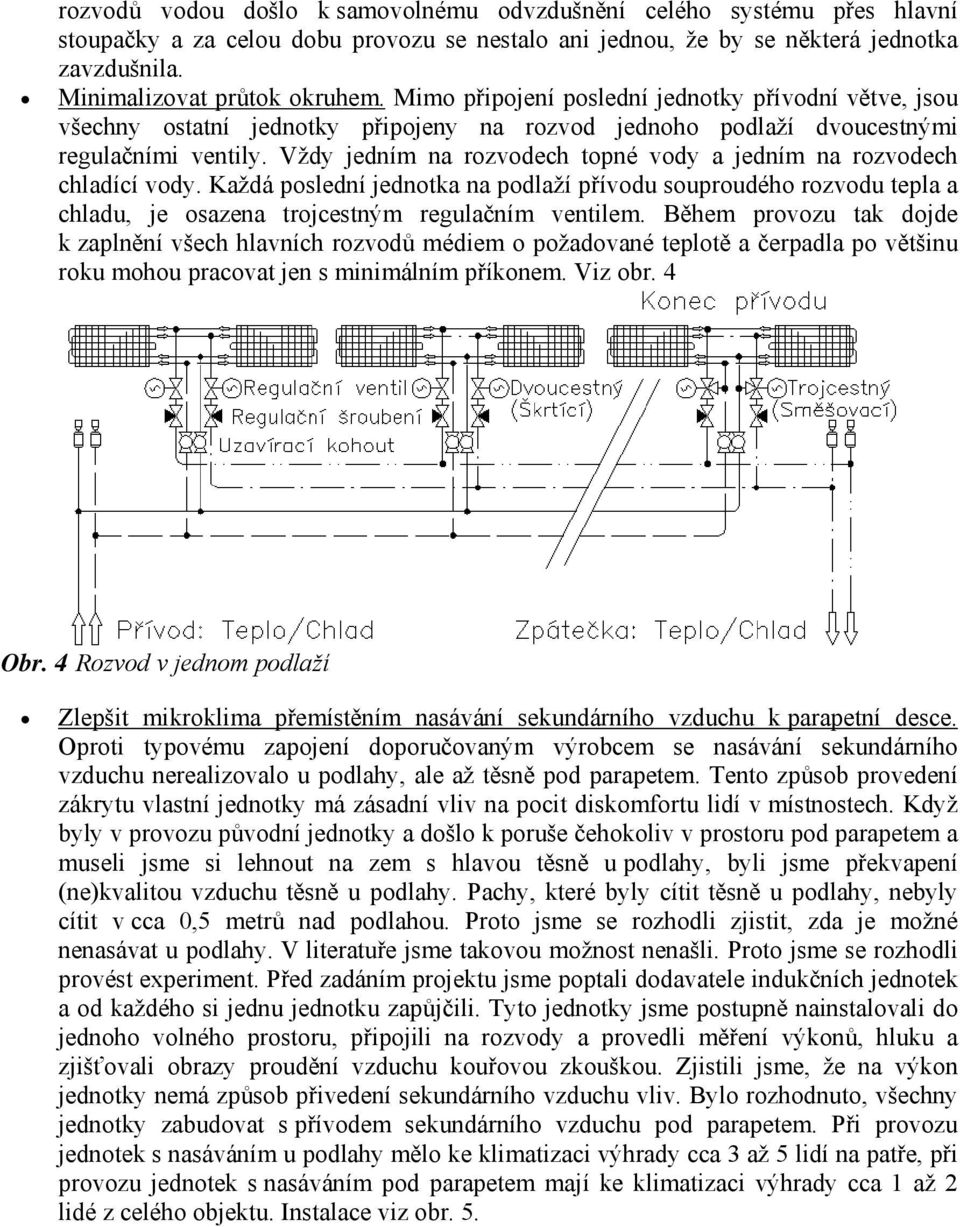 Vždy jedním na rozvodech topné vody a jedním na rozvodech chladící vody. Každá poslední jednotka na podlaží přívodu souproudého rozvodu tepla a chladu, je osazena trojcestným regulačním ventilem.