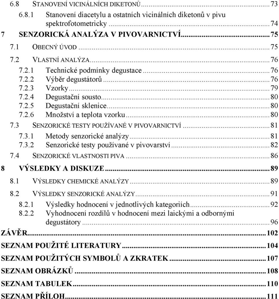 ..81 7.3.1 Metody senzorické analýzy...81 7.3.2 Senzorické testy používané v pivovarství...82 7.4 SENZORICKÉ VLASTNOSTI PIVA...86 8 VÝSLEDKY A DISKUZE...89 8.1 VÝSLEDKY CHEMICKÉ ANALÝZY...89 8.2 VÝSLEDKY SENZORICKÉ ANALÝZY.