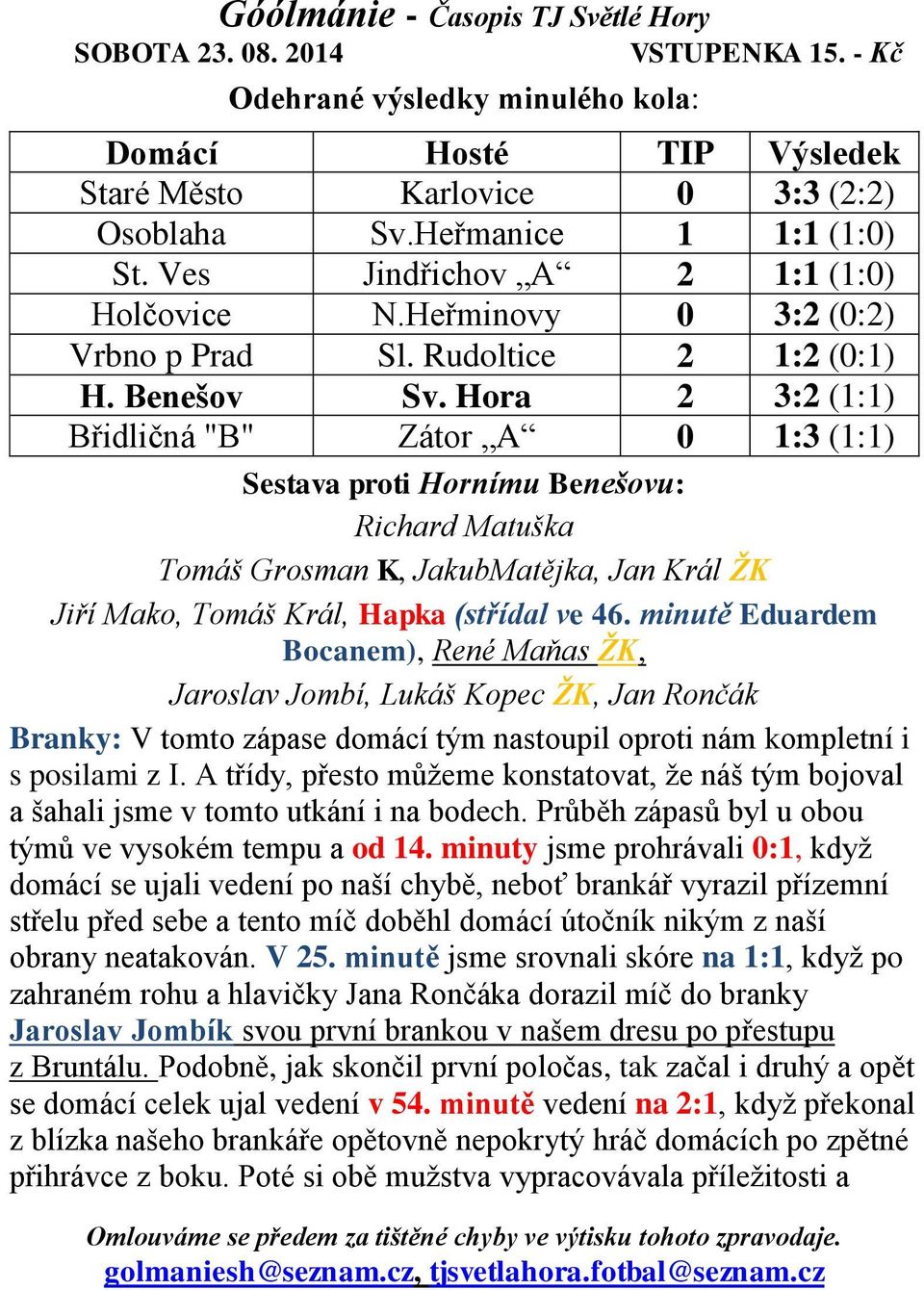 Hora 2 3:2 (1:1) Břidličná "B" Zátor A 0 1:3 (1:1) Sestava proti Hornímu Benešovu: Richard Matuška Tomáš Grosman K, JakubMatějka, Jan Král ŽK Jiří Mako, Tomáš Král, Hapka (střídal ve 46.