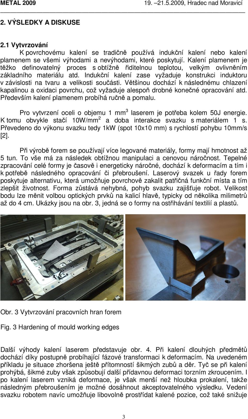 Indukční kalení zase vyžaduje konstrukci induktoru v závislosti na tvaru a velikosti součásti.