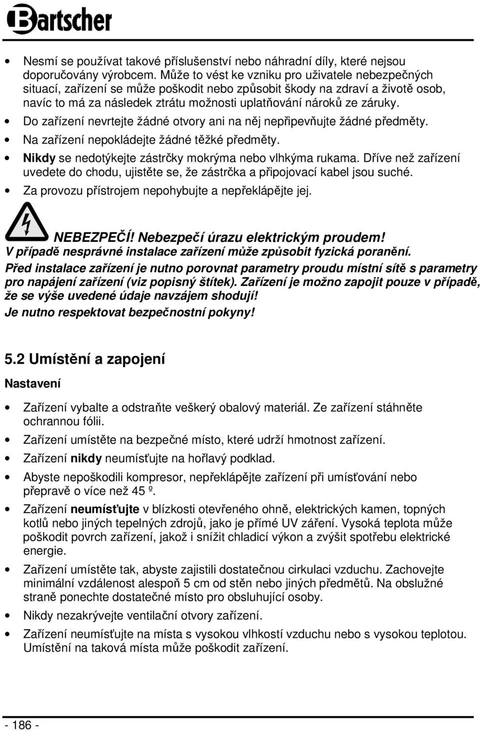 Do zařízení nevrtejte žádné otvory ani na něj nepřipevňujte žádné předměty. Na zařízení nepokládejte žádné těžké předměty. Nikdy se nedotýkejte zástrčky mokrýma nebo vlhkýma rukama.