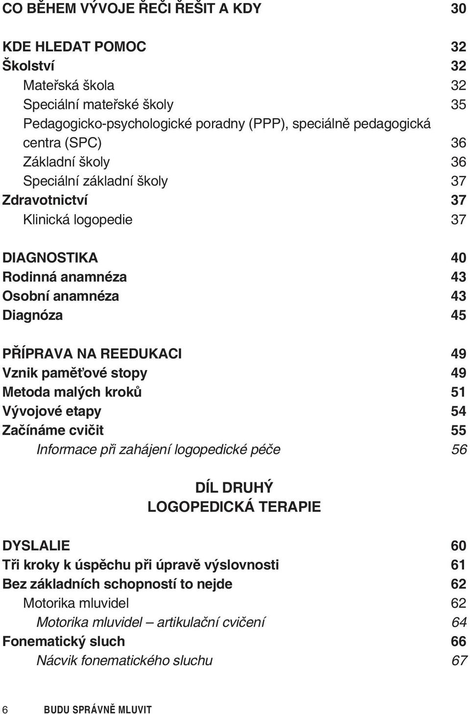 pamìťové stopy 49 Metoda malých krokù 51 Vývojové etapy 54 Zaèínáme cvièit 55 Informace pøi zahájení logopedické péèe 56 DÍL DRUHÝ LOGOPEDICKÁ TERAPIE DYSLALIE 60 Tøi kroky k úspìchu pøi