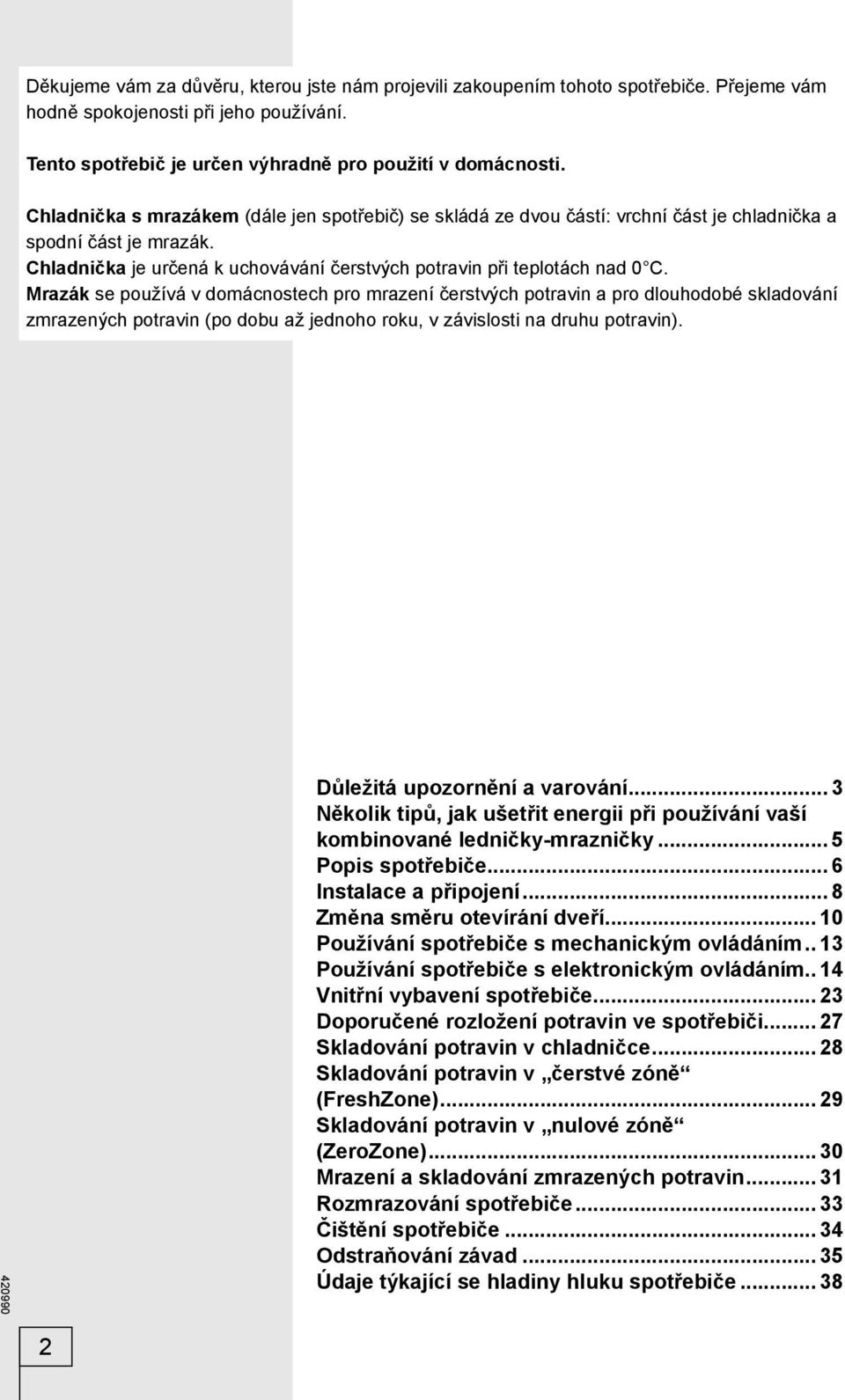 Mrazák se používá v domácnostech pro mrazení čerstvých potravin a pro dlouhodobé skladování zmrazených potravin (po dobu až jednoho roku, v závislosti na druhu potravin).