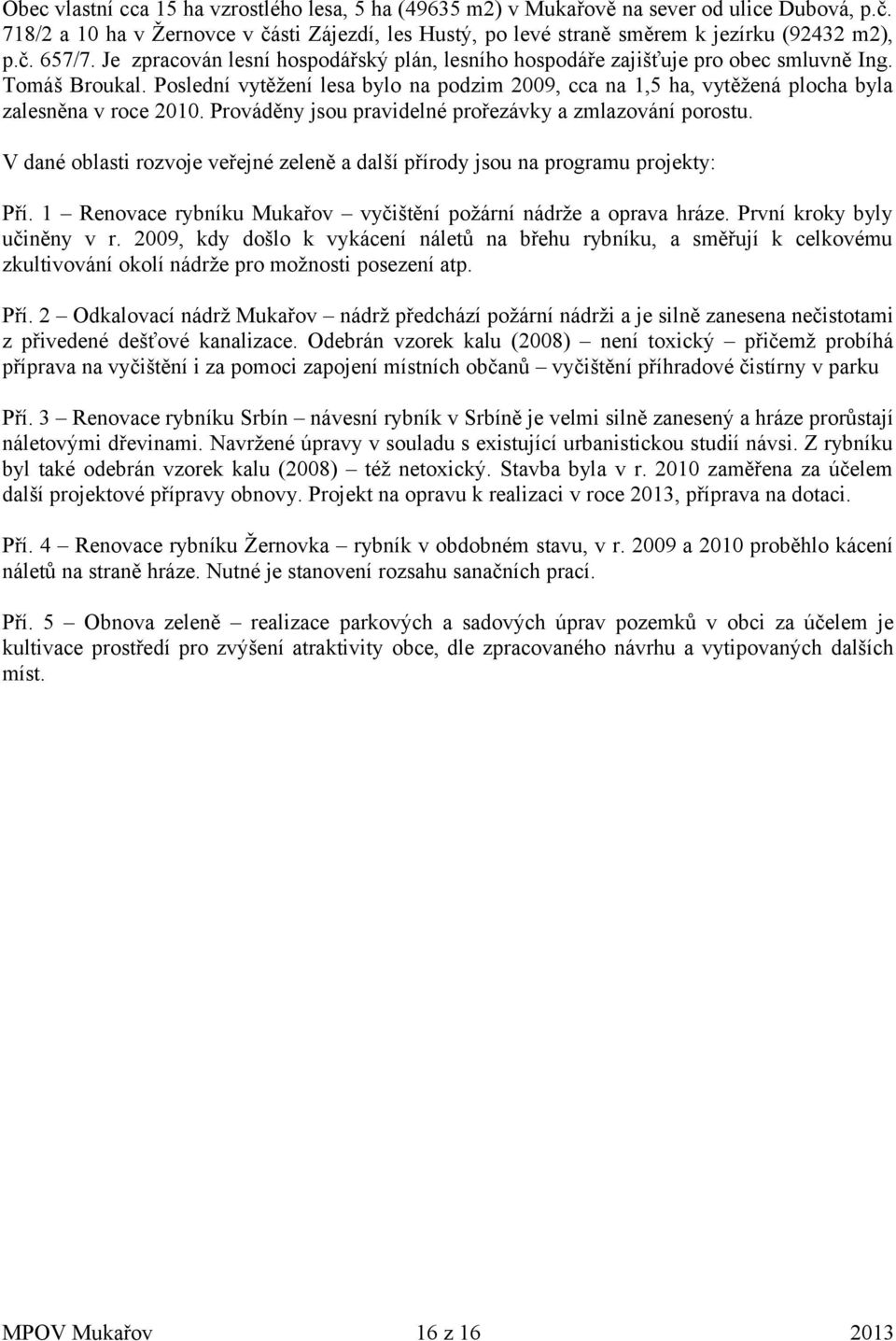 Poslední vytěžení lesa bylo na podzim 2009, cca na 1,5 ha, vytěžená plocha byla zalesněna v roce 2010. Prováděny jsou pravidelné prořezávky a zmlazování porostu.