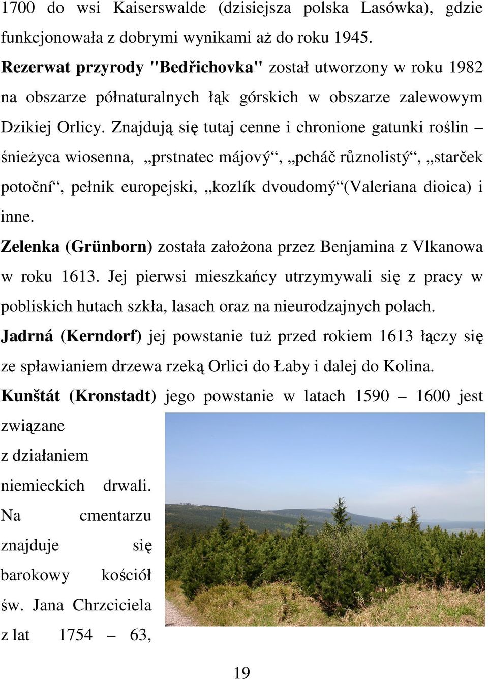 Znajdują się tutaj cenne i chronione gatunki roślin śnieżyca wiosenna, prstnatec májový, pcháč různolistý, starček potoční, pełnik europejski, kozlík dvoudomý (Valeriana dioica) i inne.