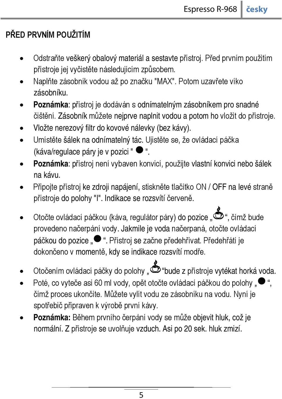 Vložte nerezový filtr do kovové nálevky (bez kávy). Umístěte šálek na odnímatelný tác. Ujistěte se, že ovládací páčka (káva/regulace páry je v pozici " ".