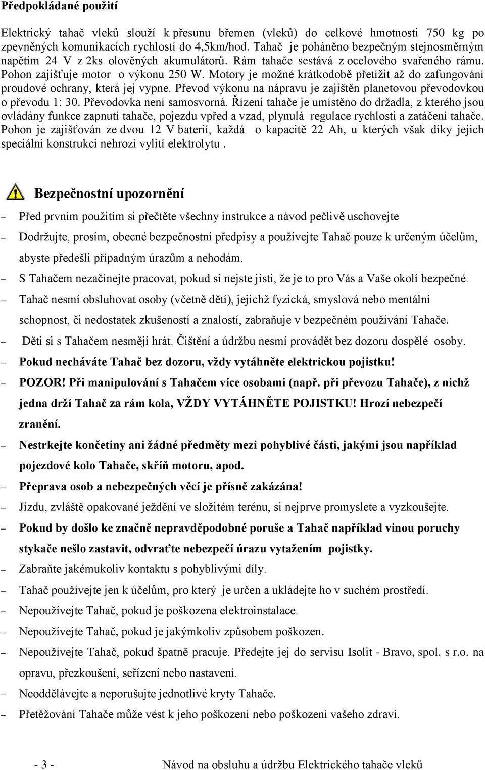 Motory je možné krátkodobě přetížit až do zafungování proudové ochrany, která jej vypne. Převod výkonu na nápravu je zajištěn planetovou převodovkou o převodu 1: 30. Převodovka není samosvorná.