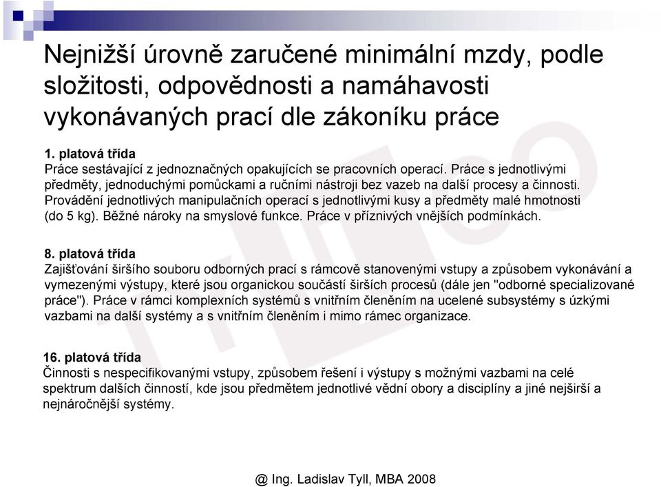 Provádění jednotlivých manipulačních operací s jednotlivými kusy a předměty malé hmotnosti (do 5 kg). Běžné nároky na smyslové funkce. Práce v příznivých vnějších podmínkách. 8.