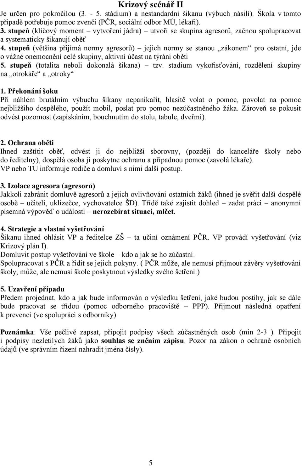 stupeň (většina přijímá normy agresorů) jejich normy se stanou zákonem pro ostatní, jde o vážné onemocnění celé skupiny, aktivní účast na týrání oběti 5. stupeň (totalita neboli dokonalá šikana) tzv.