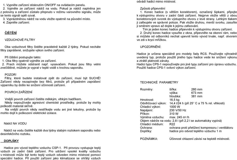 Zapněte zařízení. ČIŠTĚNÍ VZDUCHOVÉ FILTRY Oba vzduchové filtry čistěte pravidelně každé 2 týdny. Pokud necháte filtry zaprášené, snižujete výkon svého zařízení. Při čištění postupujte takto: 1.