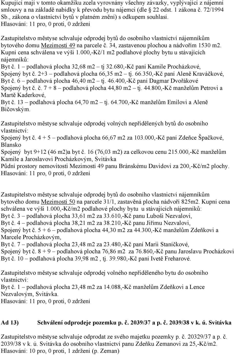 34, zastavenou plochou a nádvořím 1530 m2. Kupní cena schválena ve výši 1.000,-Kč/1 m2 podlahové plochy bytu u stávajících nájemníků: Byt č. 1 podlahová plocha 32,68 m2 tj 32.