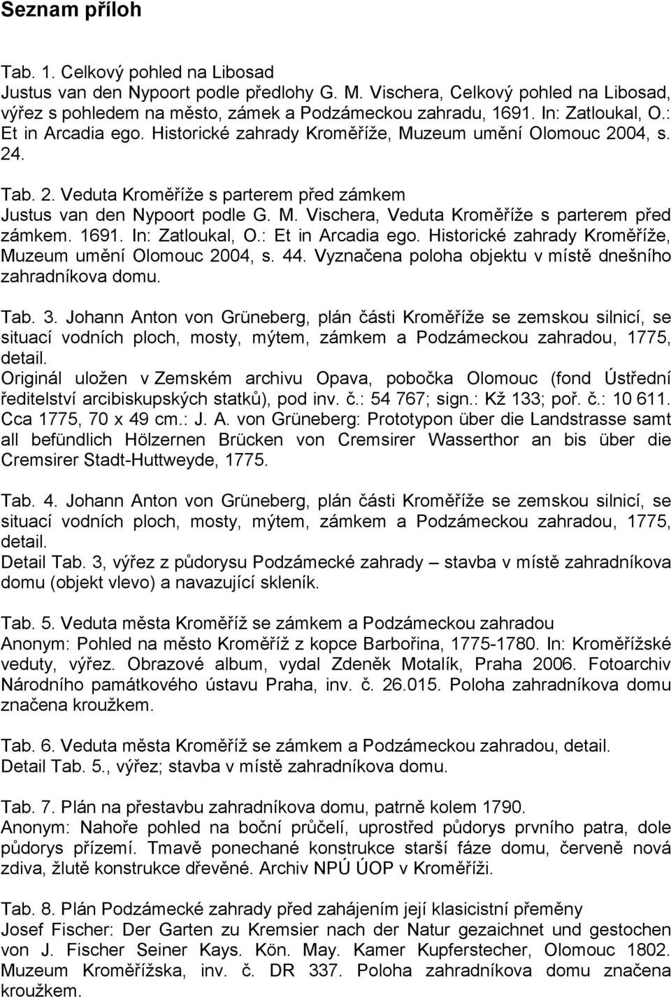 1691. In: Zatloukal, O.: Et in Arcadia ego. Historické zahrady Kroměříže, Muzeum umění Olomouc 2004, s. 44. Vyznačena poloha objektu v místě dnešního zahradníkova domu. Tab. 3.
