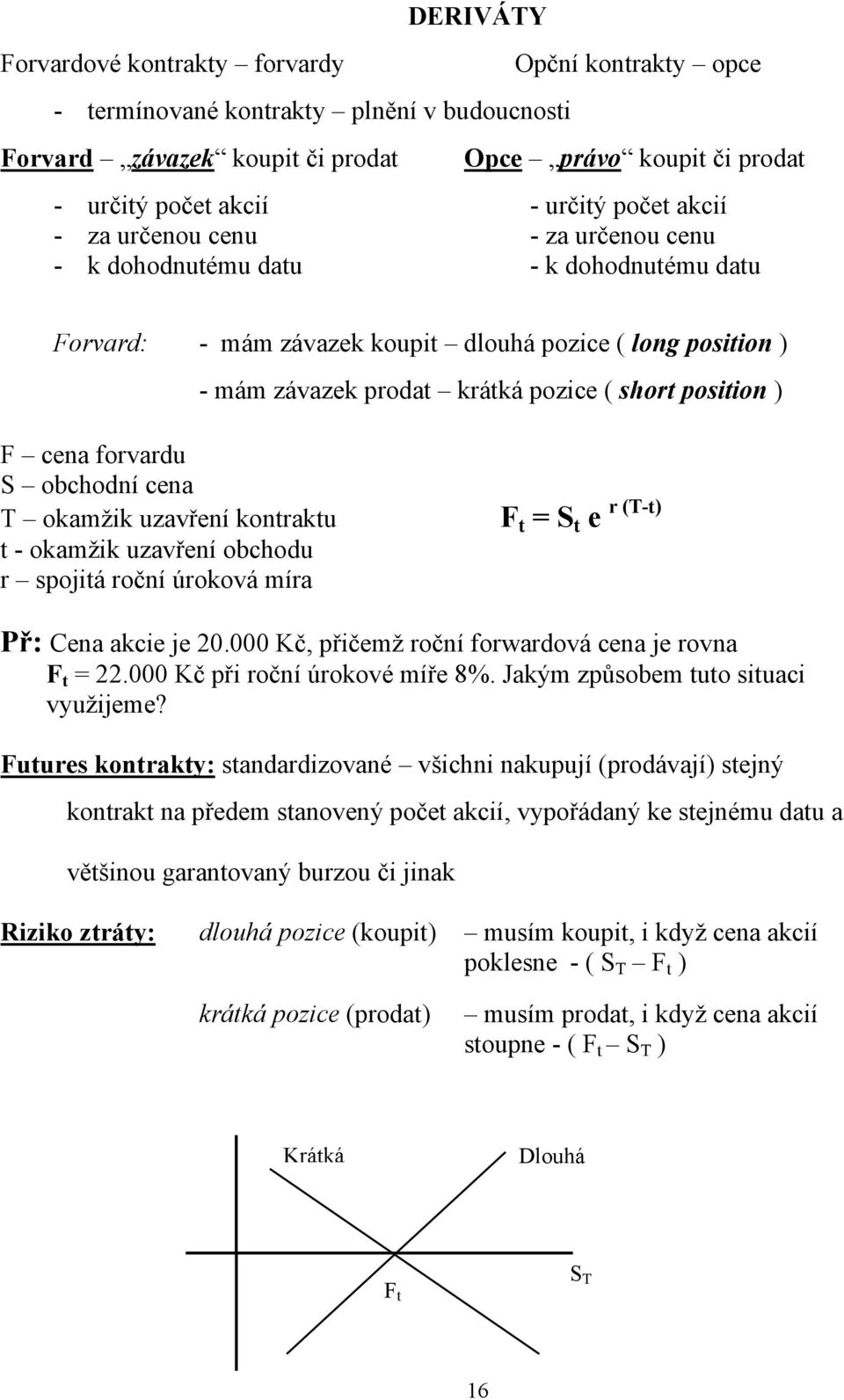 S obchodí cea T okamžik uzavřeí kotraktu t - okamžik uzavřeí obchodu r spojitá ročí úroková míra F t = S t e r (T-t) Př: ea akcie je 20.000 Kč, přičemž ročí forwardová cea je rova F t = 22.