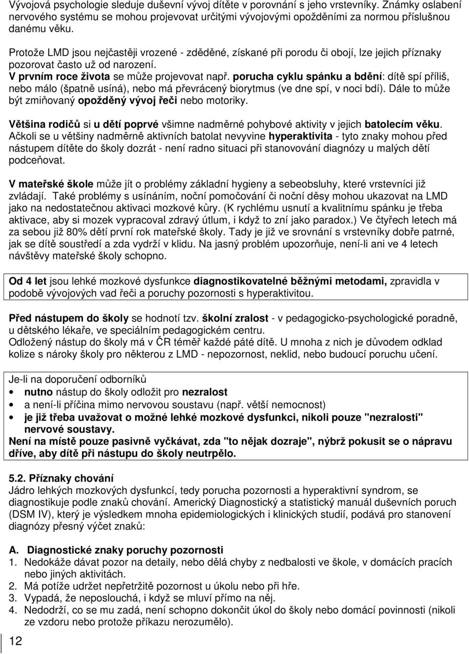 porucha cyklu spánku a bdění: dítě spí příliš, nebo málo (špatně usíná), nebo má převrácený biorytmus (ve dne spí, v noci bdí). Dále to může být zmiňovaný opožděný vývoj řeči nebo motoriky.