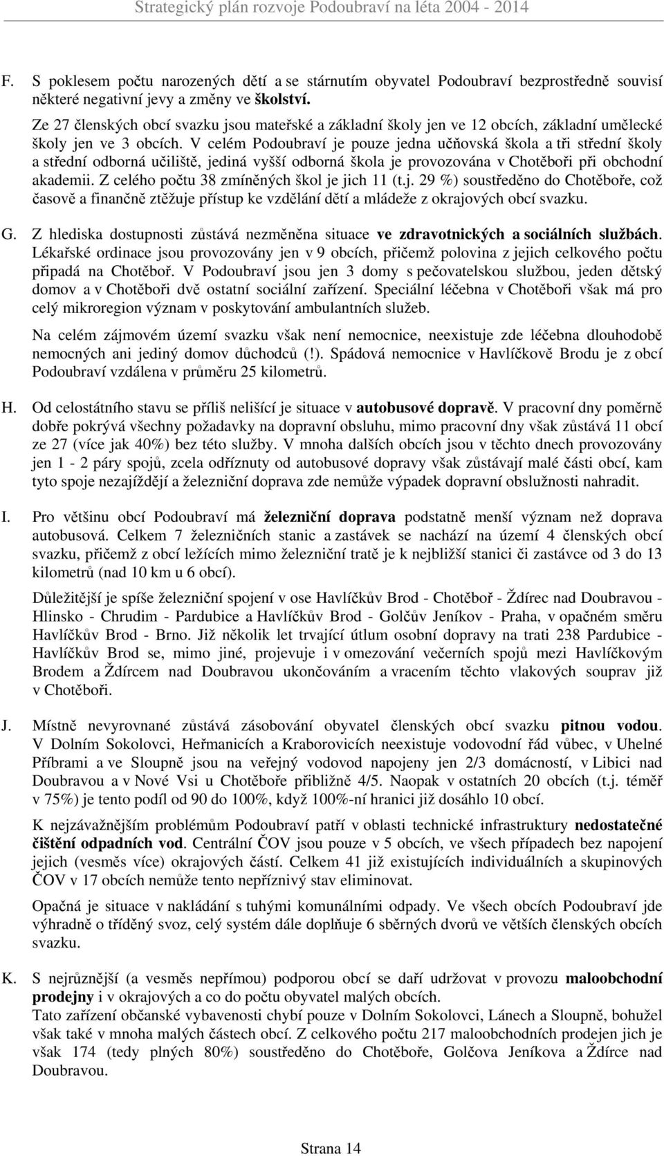 V celém Podoubraví je pouze jedna učňovská škola a tři střední školy a střední odborná učiliště, jediná vyšší odborná škola je provozována v Chotěboři při obchodní akademii.