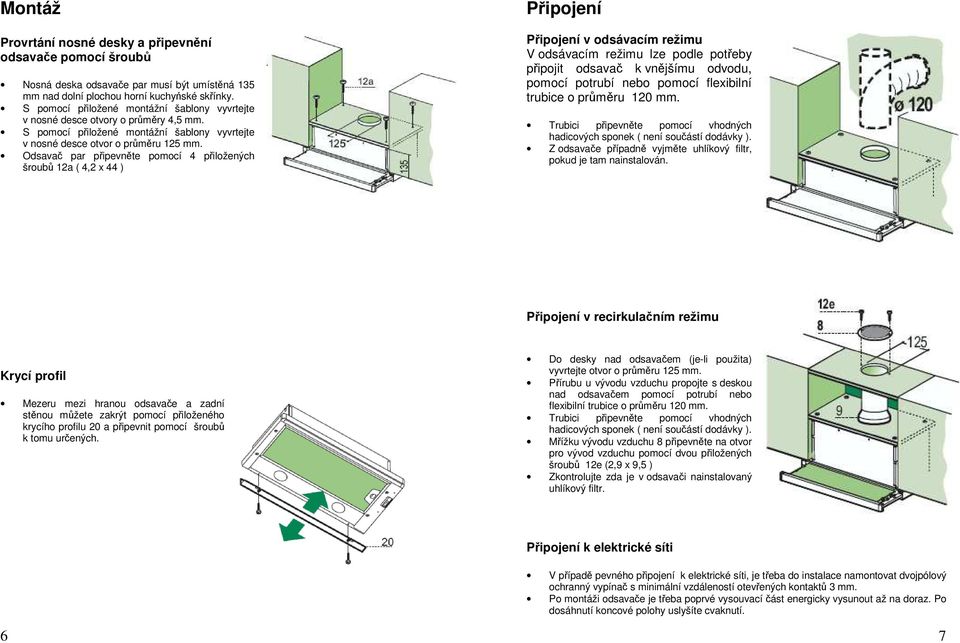 Odsavač par připevněte pomocí 4 přiložených šroubů 12a ( 4,2 x 44 ) Připojení Připojení v odsávacím režimu V odsávacím režimu lze podle potřeby připojit odsavač k vnějšímu odvodu, pomocí potrubí nebo