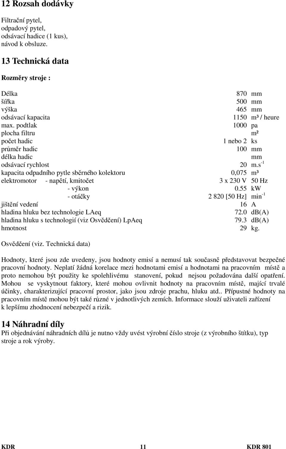 podtlak 1000 pa plocha filtru m² počet hadic 1 nebo 2 ks průměr hadic 100 mm délka hadic mm odsávací rychlost 20 m.
