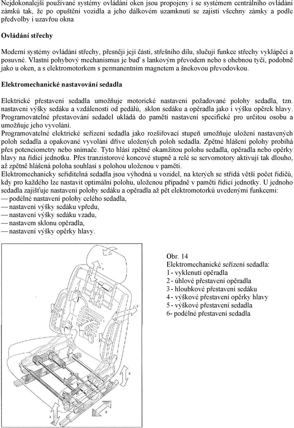 Vlastní pohybový mechanismus je buď s lankovým převodem nebo s ohebnou tyčí, podobně jako u oken, a s elektromotorkem s permanentním magnetem a šnekovou převodovkou.