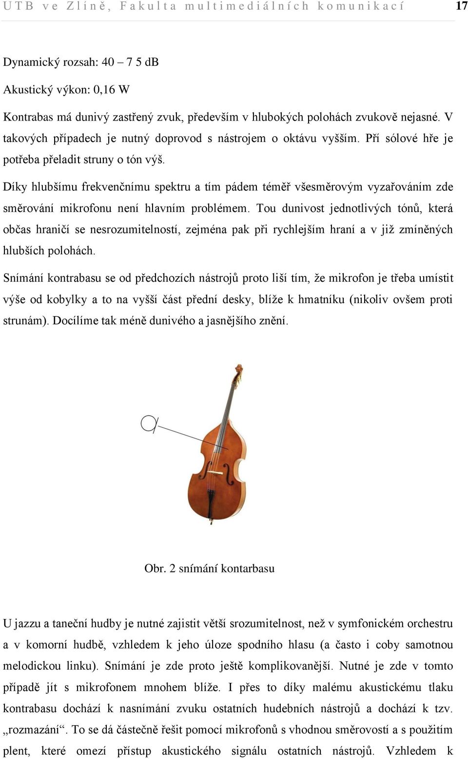 Díky hlubšímu frekvenčnímu spektru a tím pádem téměř všesměrovým vyzařováním zde směrování mikrofonu není hlavním problémem.