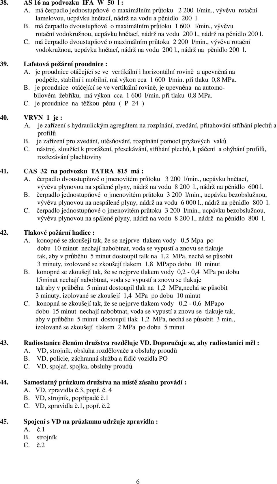 má čerpadlo dvoustupňové o maximálním průtoku 2 200 l/min., vývěvu rotační vodokružnou, ucpávku hnětací, nádrž na vodu 200 l., nádrž na pěnidlo 200 l. 39. Lafetová požární proudnice : A.