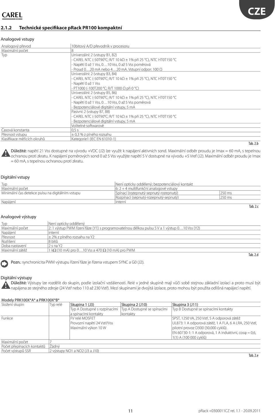 Vstupní odpor: 100 Ω Univerzální: 2 (vstupy B3, B4) - CAREL NTC (-50T90 C; R/T 10 kω ± 1% při 25 C), NTC HT0T150 C - Napětí 0 až 1 Vss - PT1000 (-100T200 C; R/T 1000 Ω při 0 C) Univerzální: 2 (vstupy