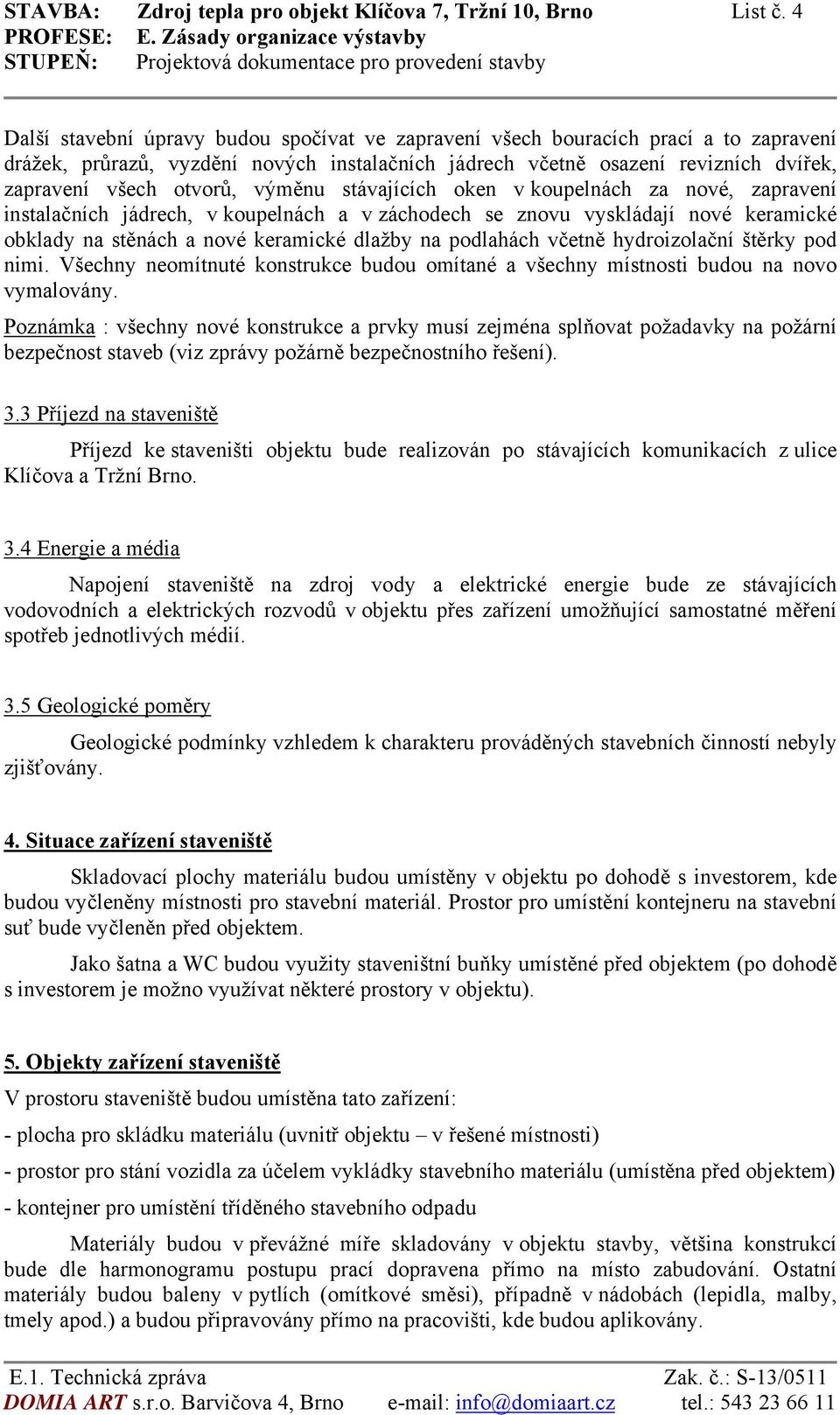 výměnu stávajících oken v koupelnách za nové, zapravení instalačních jádrech, v koupelnách a v záchodech se znovu vyskládají nové keramické obklady na stěnách a nové keramické dlažby na podlahách