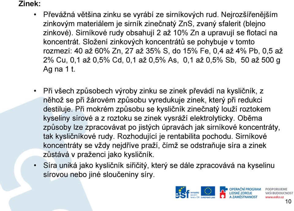Složení zinkových koncentrátů se pohybuje v tomto rozmezí: 40 až 60% Zn, 27 až 35% S, do 15% Fe, 0,4 až 4% Pb, 0,5 až 2% Cu, 0,1 až 0,5% Cd, 0,1 až 0,5% As, 0,1 až 0,5% Sb, 50 až 500 g Ag na 1 t.