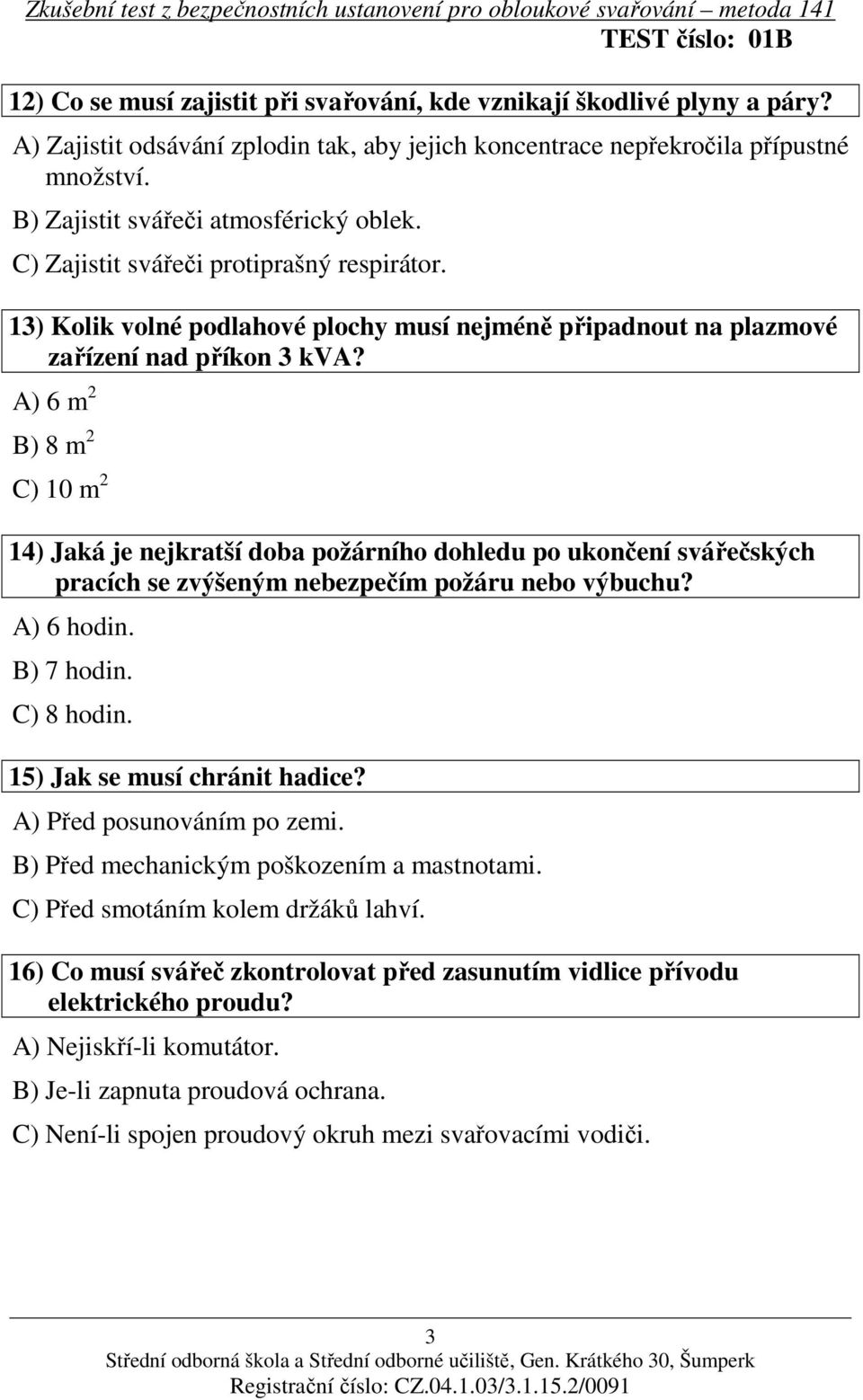 A) 6 m 2 B) 8 m 2 C) 10 m 2 14) Jaká je nejkratší doba požárního dohledu po ukončení svářečských pracích se zvýšeným nebezpečím požáru nebo výbuchu? A) 6 hodin. B) 7 hodin. C) 8 hodin.