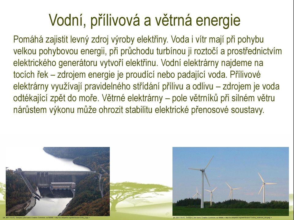 Vodní elektrárny najdeme na tocích řek zdrojem energie je proudící nebo padající voda. Přílivové elektrárny využívají pravidelného střídání přílivu a odlivu zdrojem je voda odtékající zpět do moře.