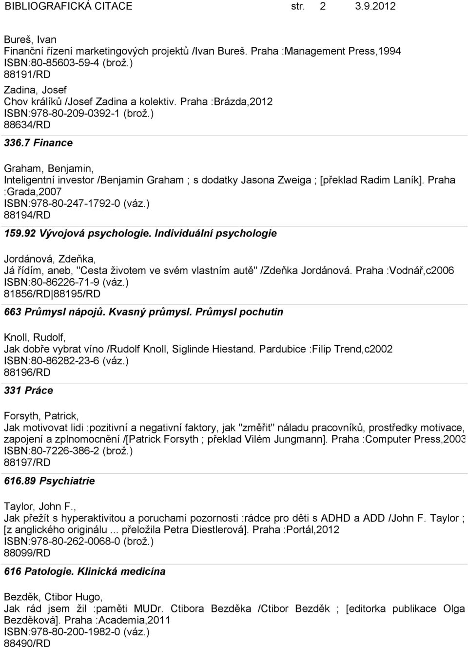 7 Finance Graham, Benjamin, Inteligentní investor /Benjamin Graham ; s dodatky Jasona Zweiga ; [překlad Radim Laník]. Praha :Grada,2007 ISBN:978-80-247-1792-0 (váz.) 88194/RD 159.