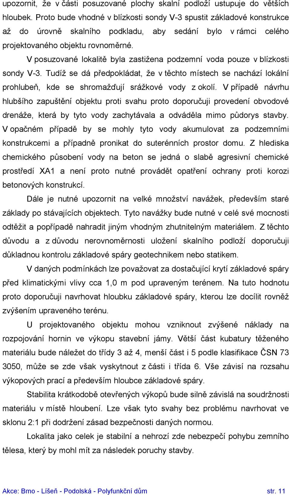 V posuzované lokalitě byla zastižena podzemní voda pouze v blízkosti sondy V-3. Tudíž se dá předpokládat, že v těchto místech se nachází lokální prohlubeň, kde se shromažďují srážkové vody z okolí.