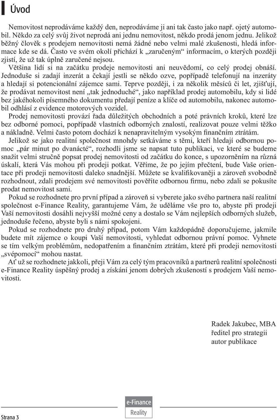 Často ve svém okolí přichází k zaručeným informacím, o kterých později zjistí, že už tak úplně zaručené nejsou. Většina lidí si na začátku prodeje nemovitosti ani neuvědomí, co celý prodej obnáší.