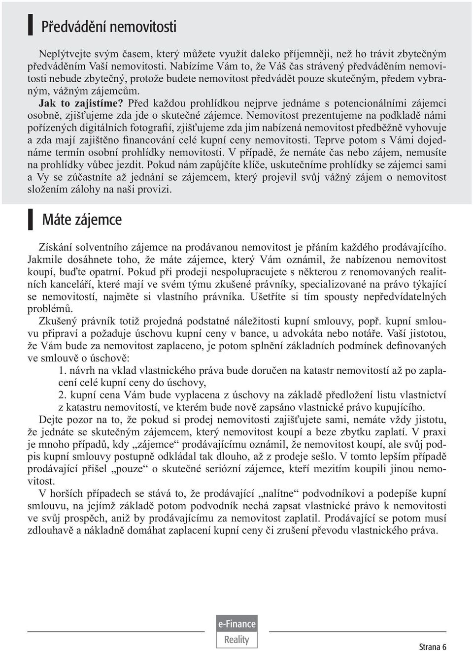 Před každou prohlídkou nejprve jednáme s potencionálními zájemci osobně, zjišťujeme zda jde o skutečné zájemce.