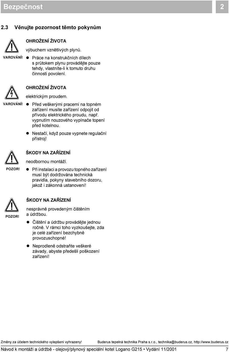 Před veškerými pracemi na topném zařízení musíte zařízení odpojit od přívodu elektrického proudu, např. vypnutím nouzového vypínače topení před kotelnou.