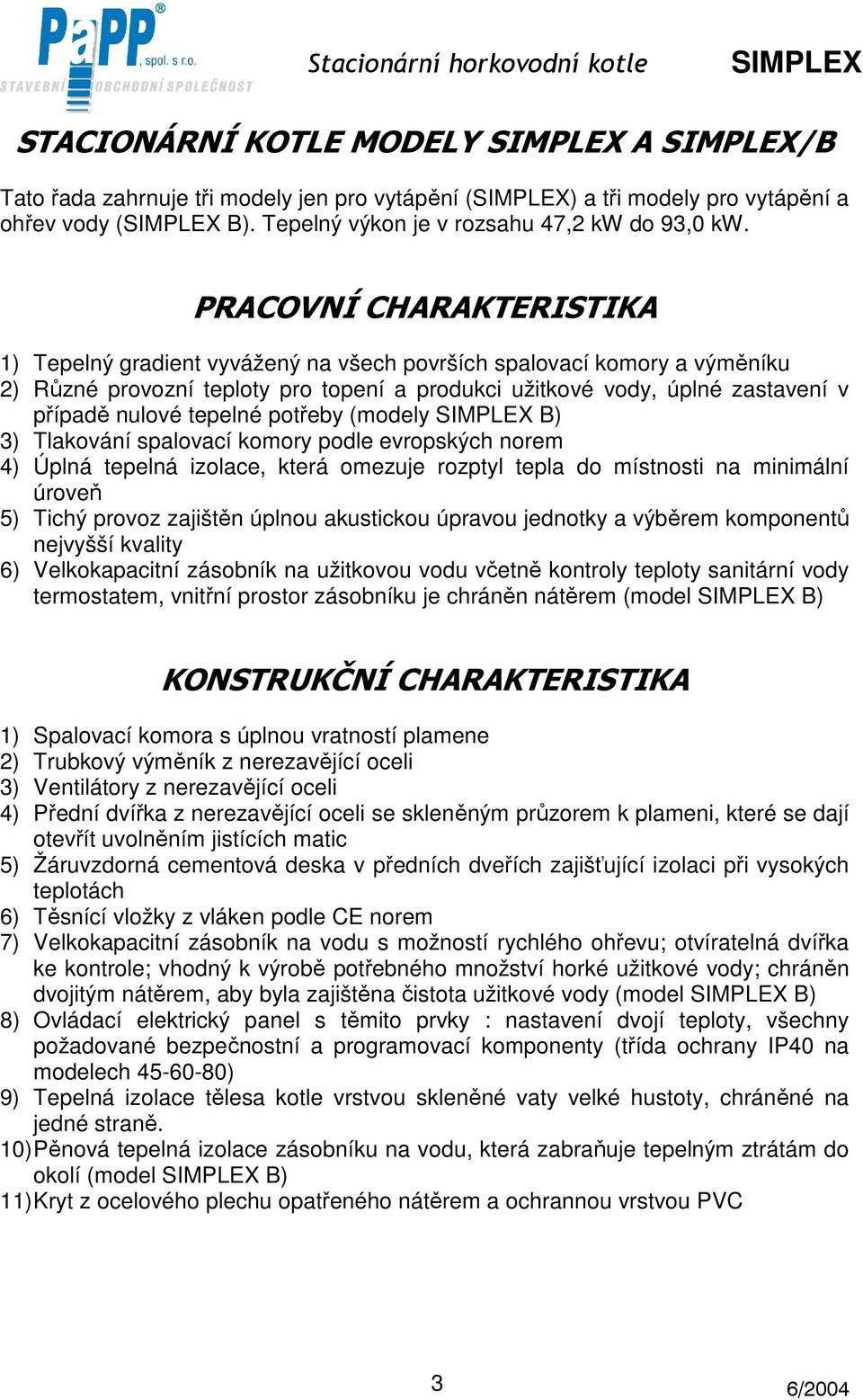 tepelné potřeby (modely B) 3) Tlakování spalovací komory podle evropských norem 4) Úplná tepelná izolace, která omezuje rozptyl tepla do místnosti na minimální úroveň 5) Tichý provoz zajištěn úplnou